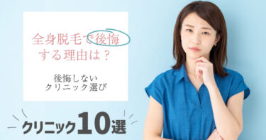 全身脱毛で後悔しやすい理由・部位は？後悔しないクリニック選びのコツと対策＆後悔知らずのクリニック10選！