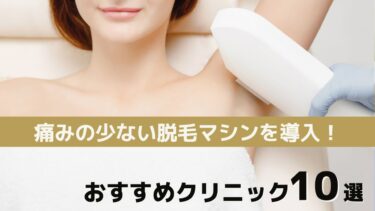 【痛みの少ない新型マシンを導入しているクリニック10選】痛みを感じやすい部位と理由・対策も紹介！