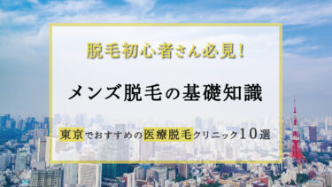 【脱毛初心者さん必見】東京でおすすめの医療脱毛クリニック10選紹介！メンズ脱毛の基礎知識