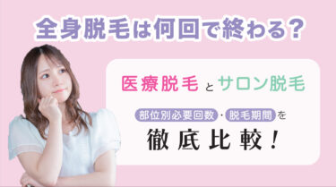 【全身脱毛は何回で終わる？】 医療脱毛とサロン脱毛での部位別必要回数と脱毛期間を徹底比較！